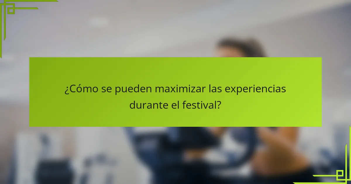 ¿Cómo se pueden maximizar las experiencias durante el festival?