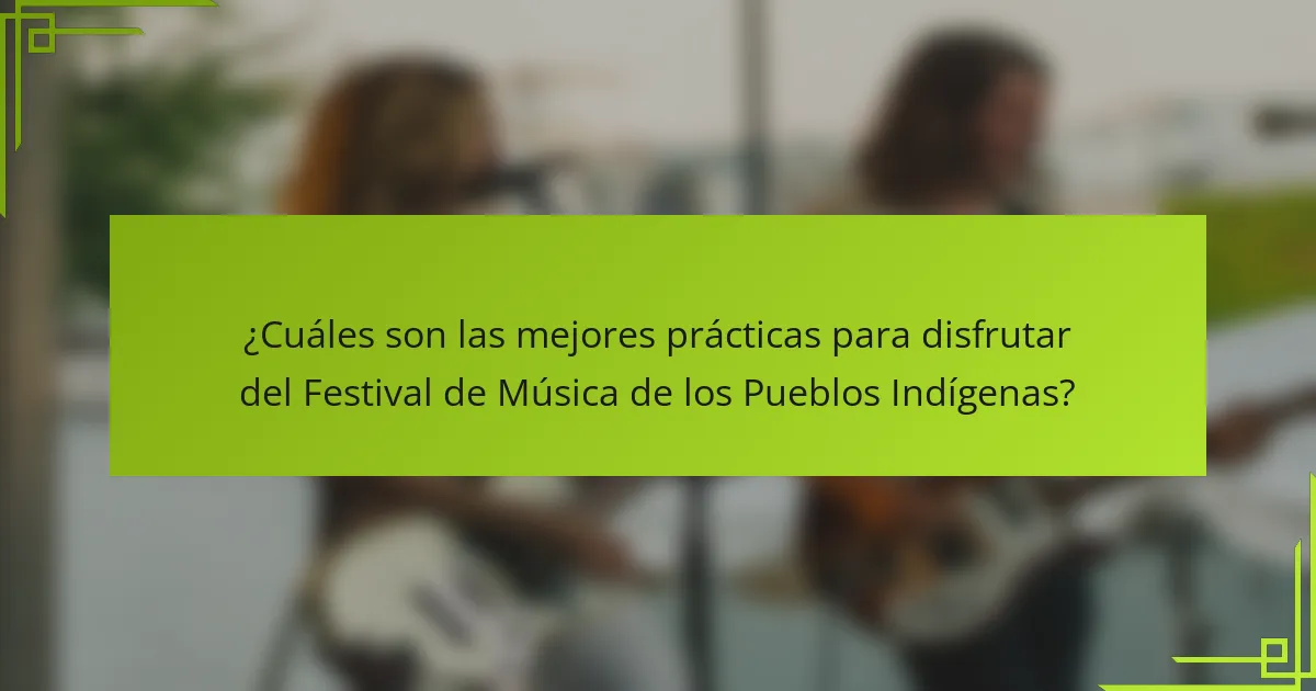 ¿Cuáles son las mejores prácticas para disfrutar del Festival de Música de los Pueblos Indígenas?