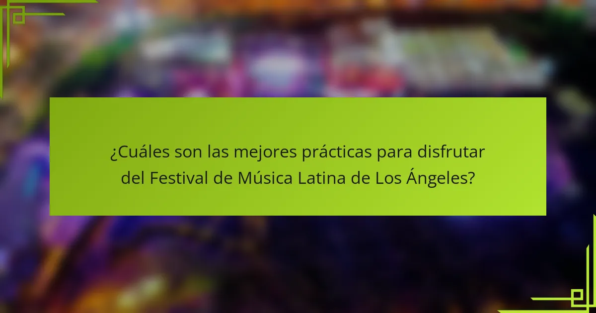 ¿Cuáles son las mejores prácticas para disfrutar del Festival de Música Latina de Los Ángeles?