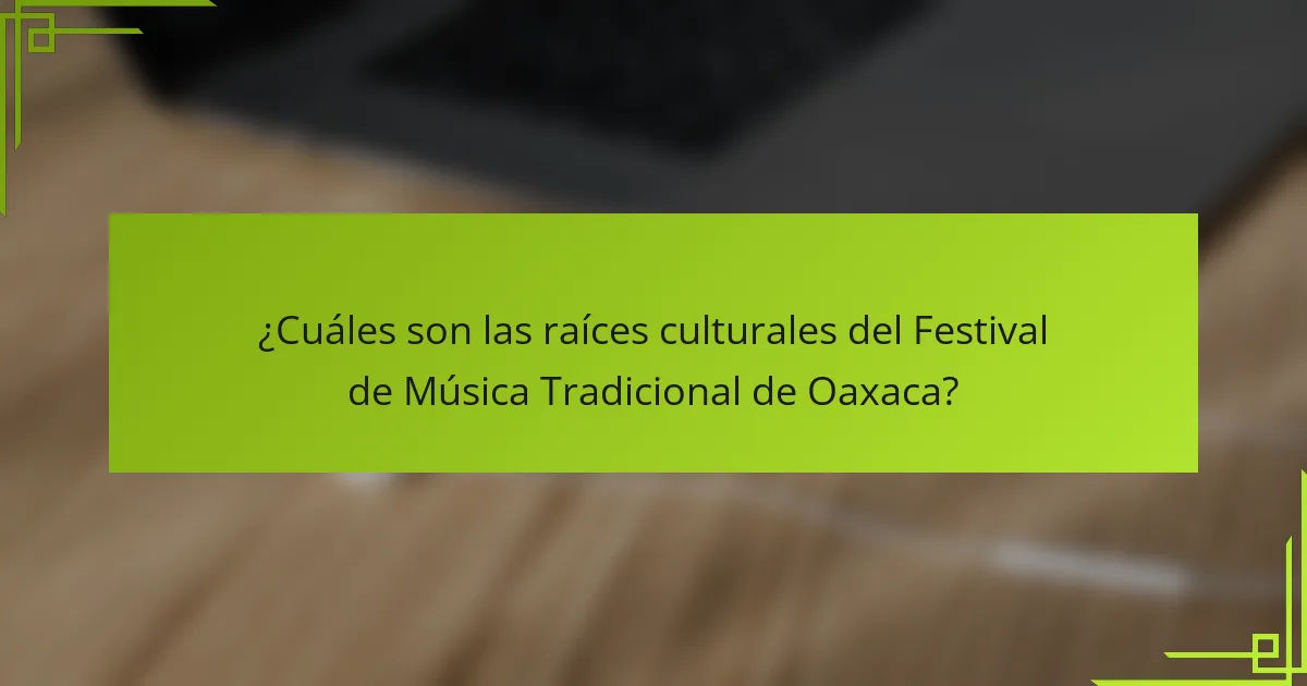 ¿Cuáles son las raíces culturales del Festival de Música Tradicional de Oaxaca?