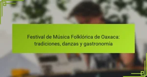 Festival de Música Folklórica de Oaxaca: tradiciones, danzas y gastronomía