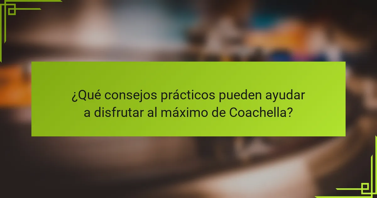 ¿Qué consejos prácticos pueden ayudar a disfrutar al máximo de Coachella?