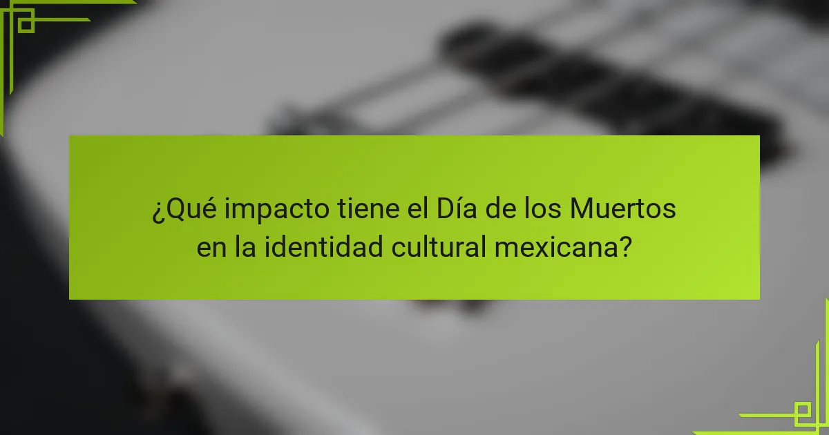 ¿Qué impacto tiene el Día de los Muertos en la identidad cultural mexicana?
