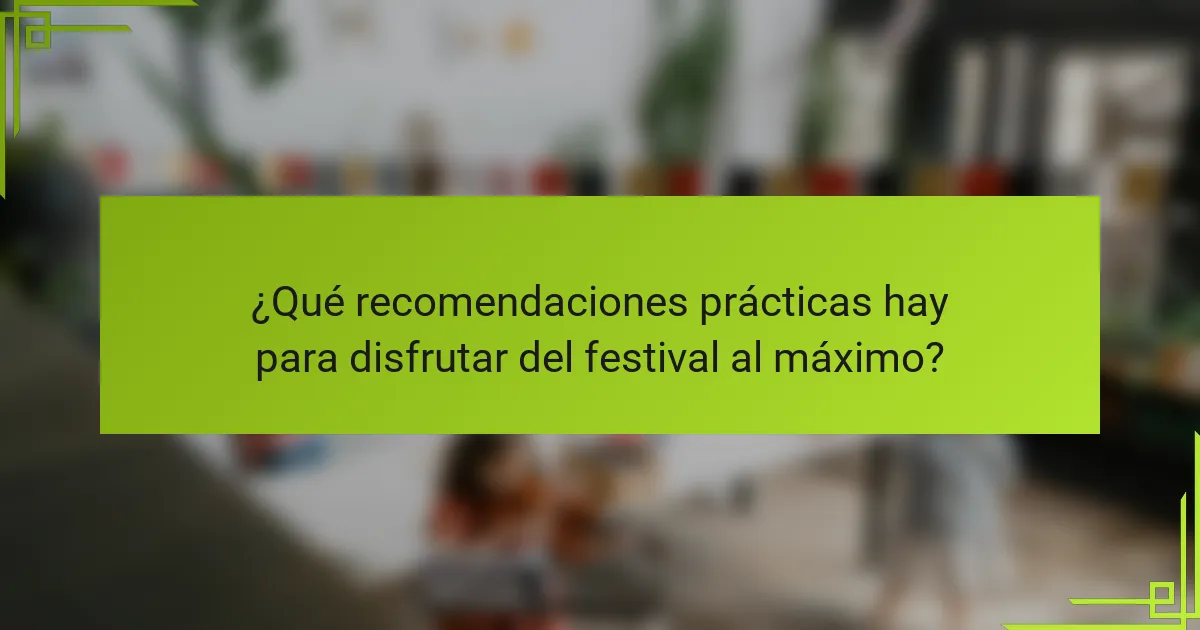 ¿Qué recomendaciones prácticas hay para disfrutar del festival al máximo?